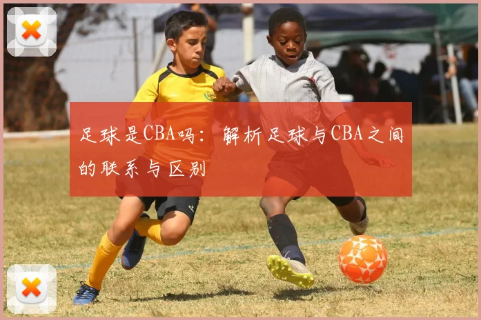 足球是CBA吗：解析足球与CBA之间的联系与区别