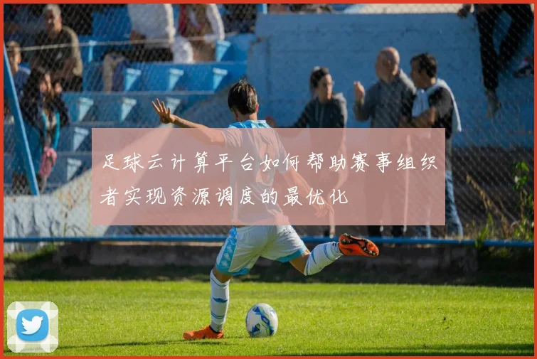 足球云计算平台如何帮助赛事组织者实现资源调度的最优化
