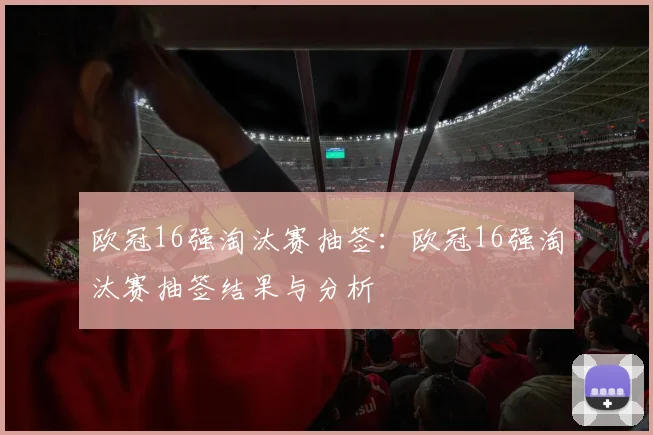 欧冠16强淘汰赛抽签:欧冠16强淘汰赛抽签结果与分析