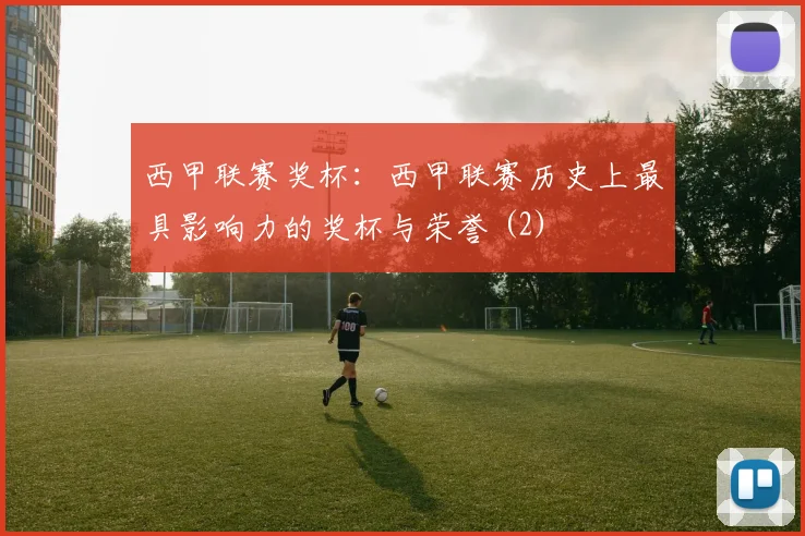 西甲联赛奖杯：西甲联赛历史上最具影响力的奖杯与荣誉 (2)