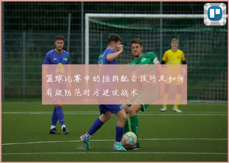 篮球比赛中的挡拆配合技巧及如何有效防范对方进攻战术