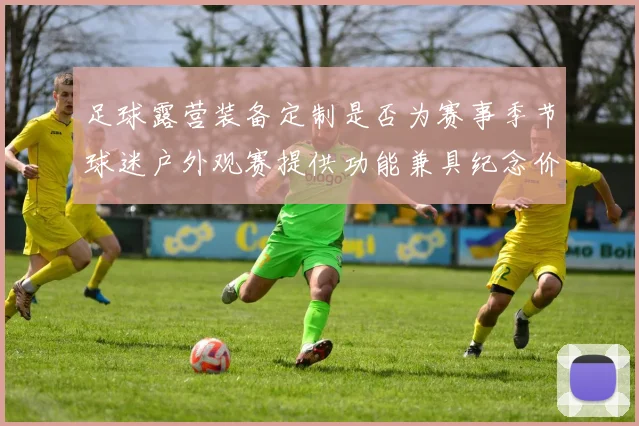 足球露营装备定制是否为赛事季节球迷户外观赛提供功能兼具纪念价值产品