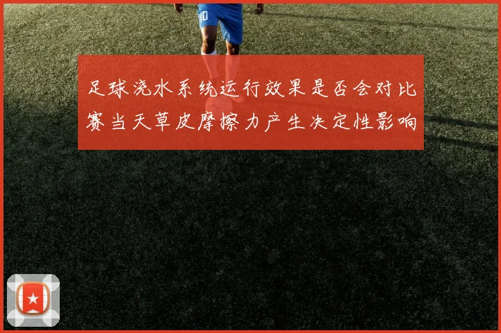 足球浇水系统运行效果是否会对比赛当天草皮摩擦力产生决定性影响