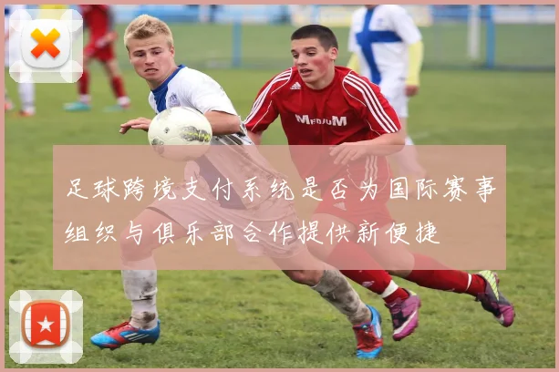 足球跨境支付系统是否为国际赛事组织与俱乐部合作提供新便捷