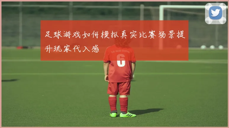 足球游戏如何模拟真实比赛场景提升玩家代入感