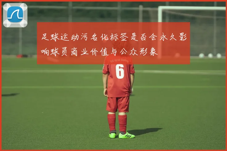 足球运动污名化标签是否会永久影响球员商业价值与公众形象