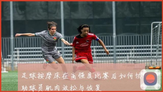 足球按摩床在高强度比赛后如何协助球员肌肉放松与恢复