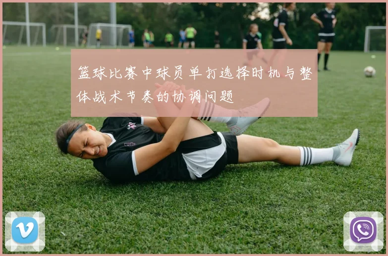 篮球比赛中球员单打选择时机与整体战术节奏的协调问题