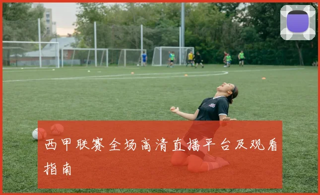 西甲联赛全场高清直播平台及观看指南