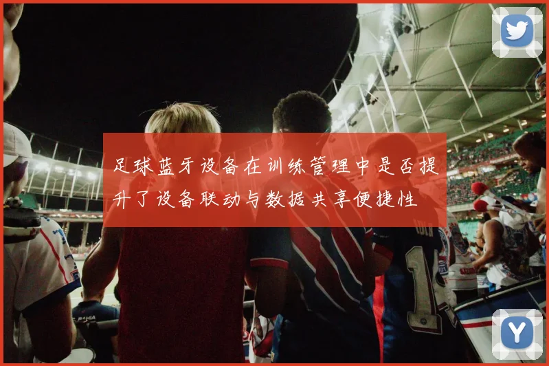 足球蓝牙设备在训练管理中是否提升了设备联动与数据共享便捷性