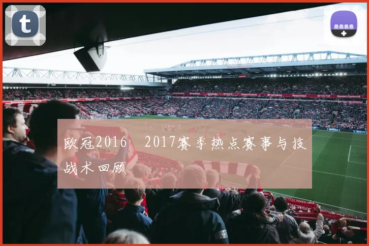 欧冠2016–2017赛季热点赛事与技战术回顾