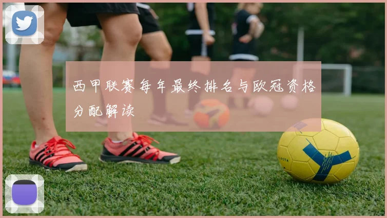 西甲联赛每年最终排名与欧冠资格分配解读