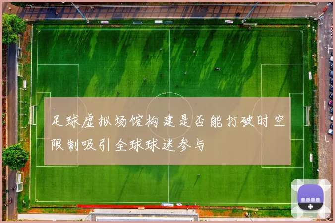 足球虚拟场馆构建是否能打破时空限制吸引全球球迷参与