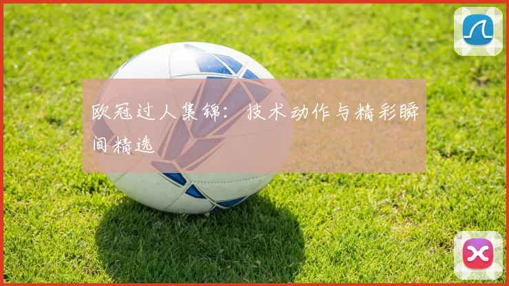 欧冠过人集锦:技术动作与精彩瞬间精选