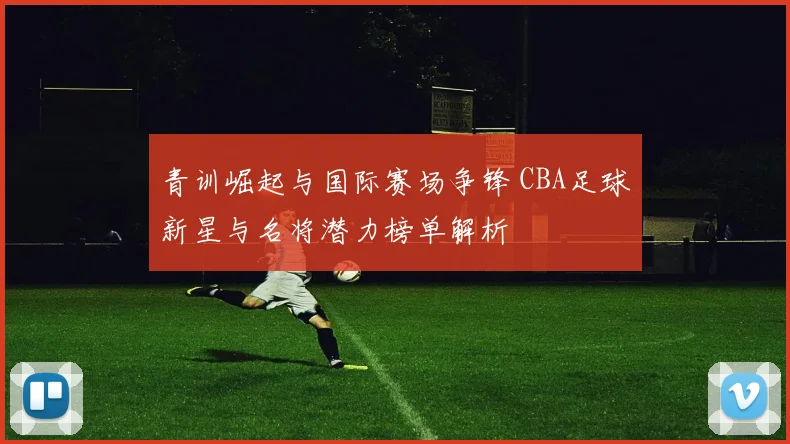 青训崛起与国际赛场争锋 CBA足球新星与名将潜力榜单解析