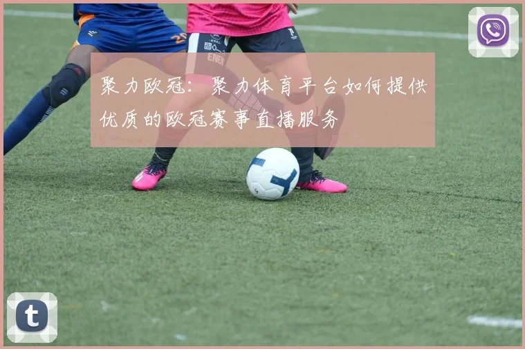 聚力欧冠:聚力体育平台如何提供优质的欧冠赛事直播服务