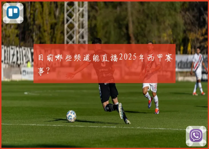 目前哪些频道能直播2025年西甲赛事？